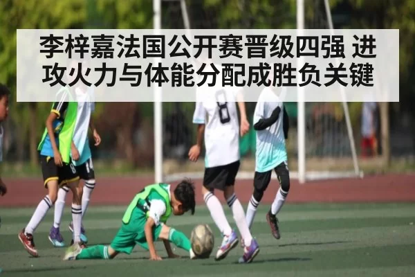 李梓嘉法国公开赛晋级四强 进攻火力与体能分配成胜负关键