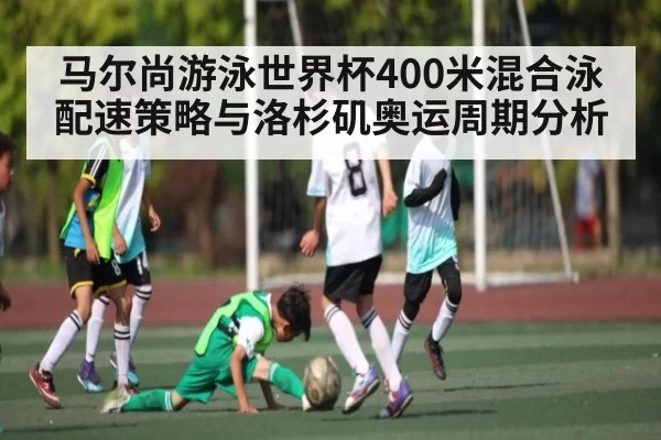 马尔尚游泳世界杯400米混合泳配速策略与洛杉矶奥运周期分析（chaofangames）